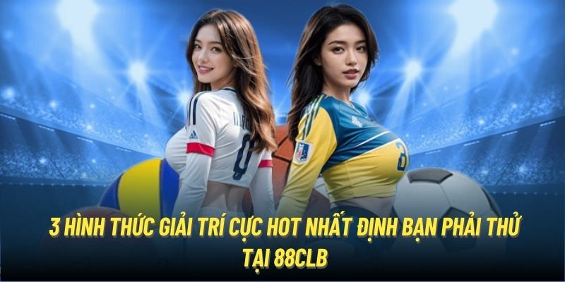 3 hình thức giải trí cực hot nhất định bạn phải thử tại 88CLB