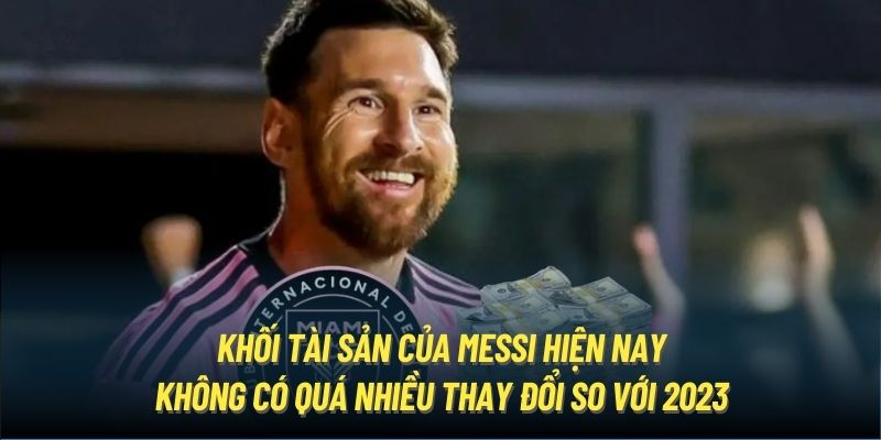 Khối tài sản của Messi hiện nay không có quá nhiều thay đổi so với 2023