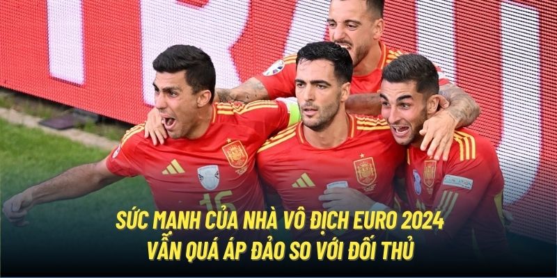 Sức mạnh của nhà vô địch Euro 2024 vẫn quá áp đảo so với đối thủ