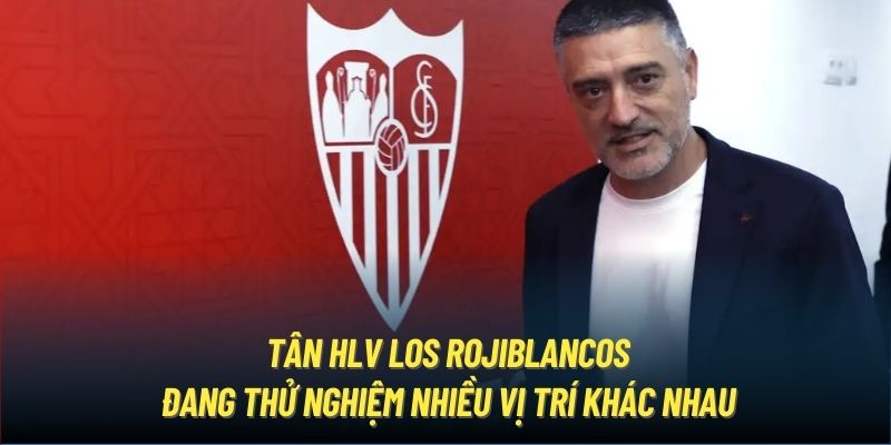 Tân HLV Los Rojiblancos đang thử nghiệm nhiều vị trí khác nhau