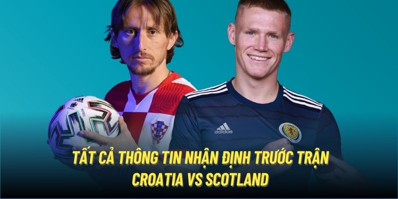 Tất cả thông tin nhận định trước trận Croatia vs Scotland